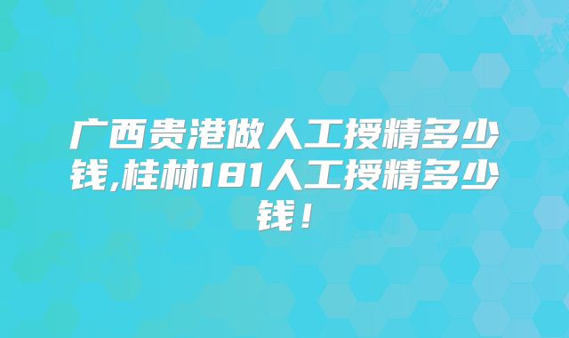 广西贵港做人工授精多少钱,桂林181人工授精多少钱!