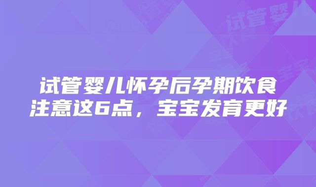 试管婴儿怀孕后孕期饮食注意这6点，宝宝发育更好