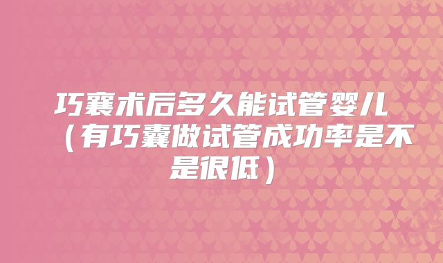 巧襄术后多久能试管婴儿(有巧囊做试管成功率是不是很低)