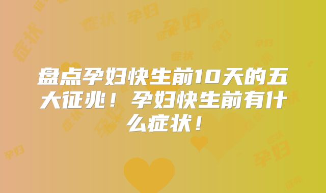 盘点孕妇快生前10天的五大征兆！孕妇快生前有什么症状！