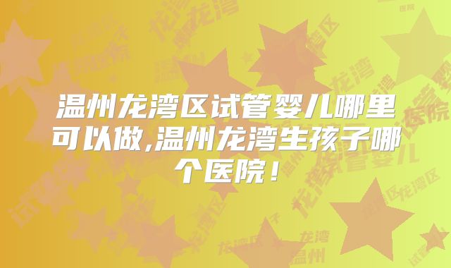 温州龙湾区试管婴儿哪里可以做,温州龙湾生孩子哪个医院！