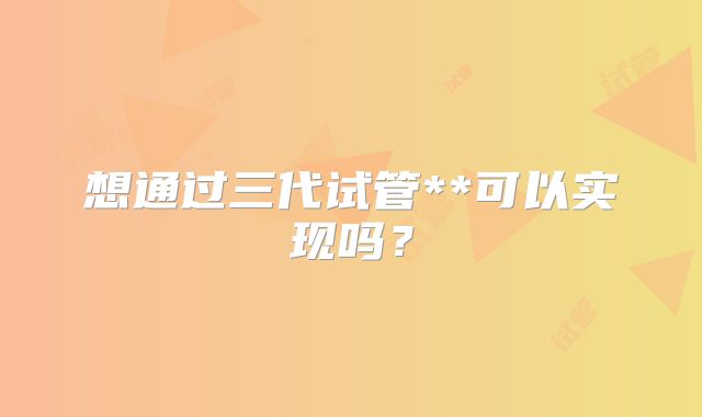 想通过三代试管**可以实现吗?