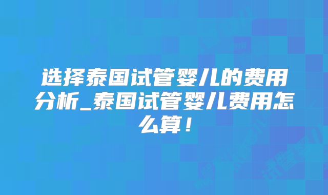 选择泰国试管婴儿的费用分析_泰国试管婴儿费用怎么算!