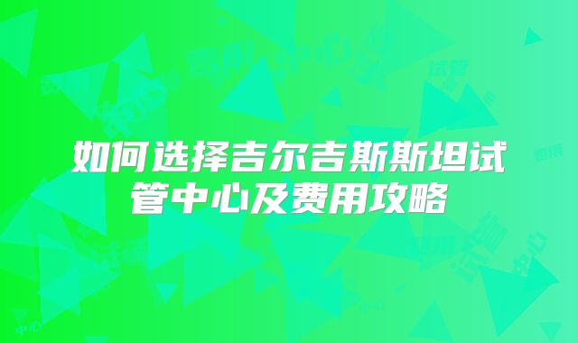 如何选择吉尔吉斯斯坦试管中心及费用攻略