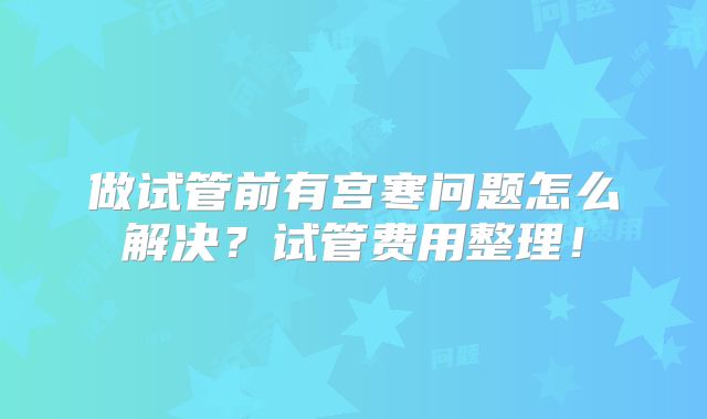 做试管前有宫寒问题怎么解决?试管费用整理!