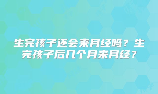 生完孩子还会来月经吗？生完孩子后几个月来月经？