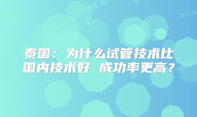 泰国：为什么试管技术比国内技术好 成功率更高？