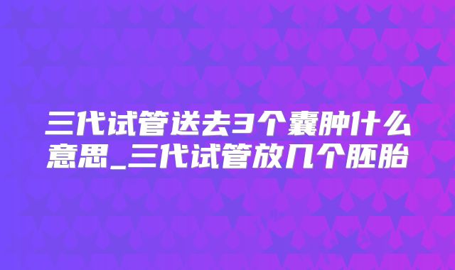 三代试管送去3个囊肿什么意思_三代试管放几个胚胎