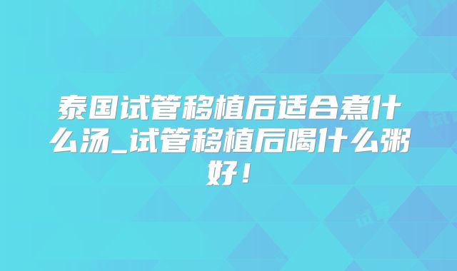 泰国试管移植后适合煮什么汤_试管移植后喝什么粥好！