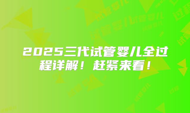2025三代试管婴儿全过程详解！赶紧来看！