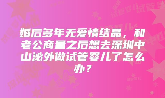 婚后多年无爱情结晶，和老公商量之后想去深圳中山泌外做试管婴儿了怎么办？