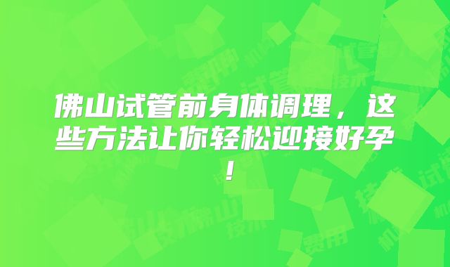 佛山试管前身体调理,这些方法让你轻松迎接好孕!