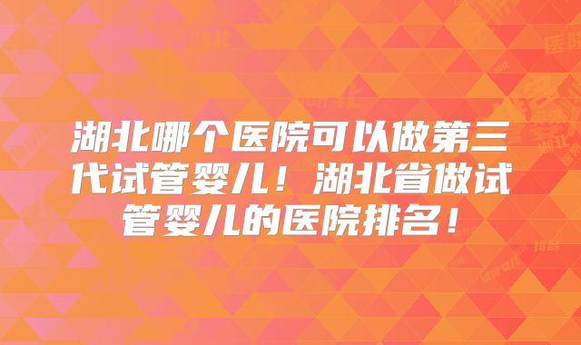 湖北哪个医院可以做第三代试管婴儿!湖北省做试管婴儿的医院排名!