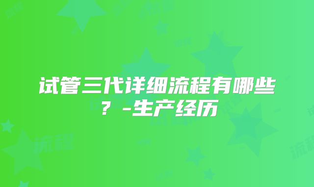 试管三代详细流程有哪些？-生产经历
