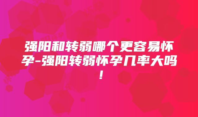 强阳和转弱哪个更容易怀孕-强阳转弱怀孕几率大吗！
