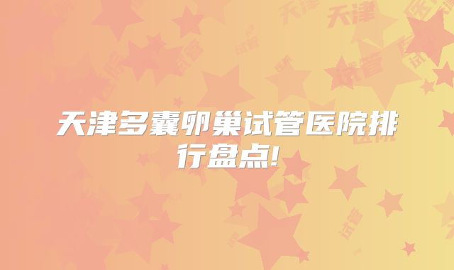 天津多囊卵巢试管医院排行盘点!