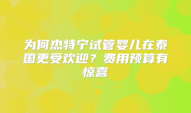 为何杰特宁试管婴儿在泰国更受欢迎？费用预算有惊喜
