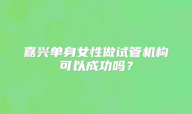 嘉兴单身女性做试管机构可以成功吗？