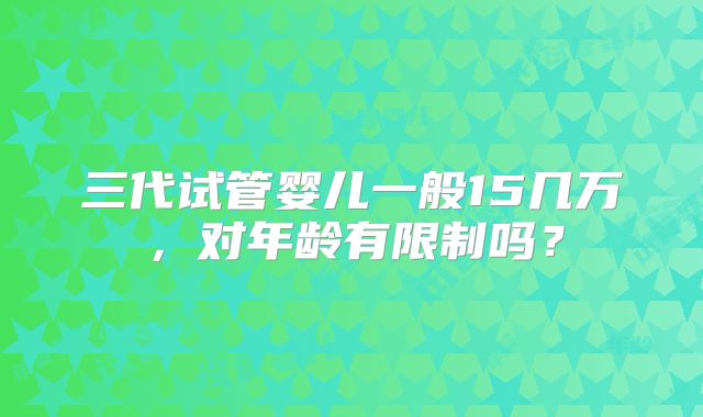 三代试管婴儿一般15几万，对年龄有限制吗？