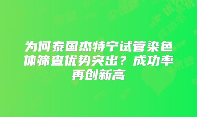 为何泰国杰特宁试管染色体筛查优势突出？成功率再创新高