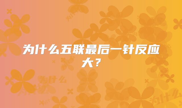 为什么五联最后一针反应大?