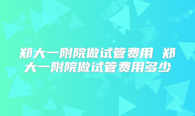 郑大一附院做试管费用 郑大一附院做试管费用多少