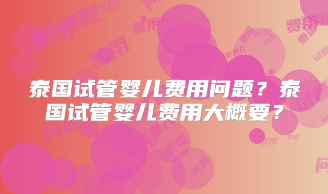 泰国试管婴儿费用问题?泰国试管婴儿费用大概要?
