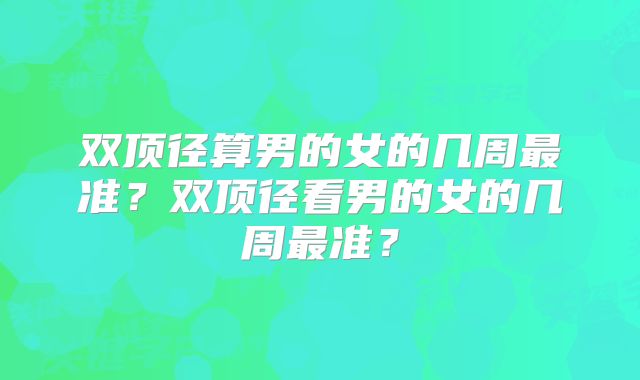 双顶径算男的女的几周最准？双顶径看男的女的几周最准？