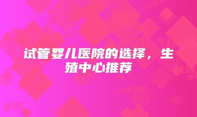 试管婴儿医院的选择，生殖中心推荐