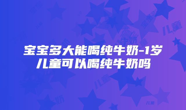 宝宝多大能喝纯牛奶-1岁儿童可以喝纯牛奶吗