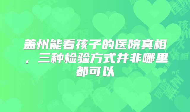 盖州能看孩子的医院真相，三种检验方式并非哪里都可以