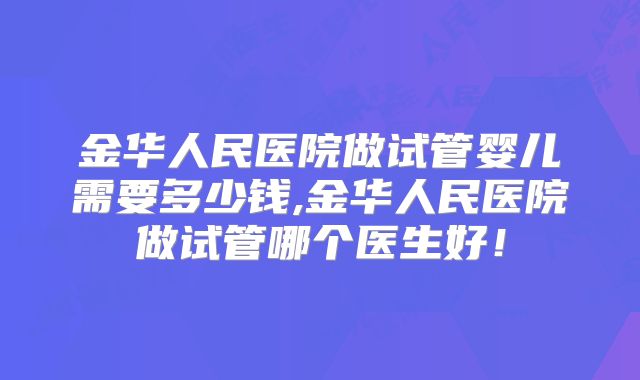 金华人民医院做试管婴儿需要多少钱,金华人民医院做试管哪个医生好!