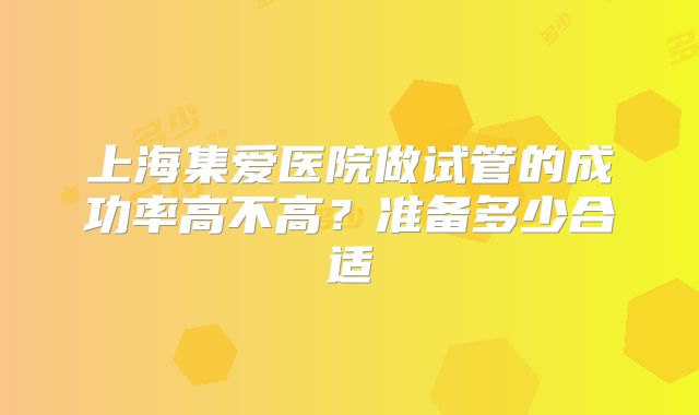 上海集爱医院做试管的成功率高不高？准备多少合适