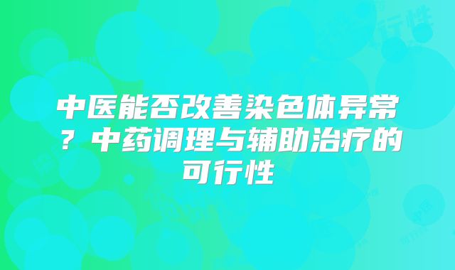 中医能否改善染色体异常？中药调理与辅助治疗的可行性
