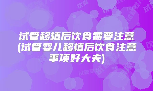 试管移植后饮食需要注意(试管婴儿移植后饮食注意事项好大夫)