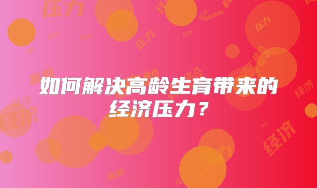 如何解决高龄生育带来的经济压力？