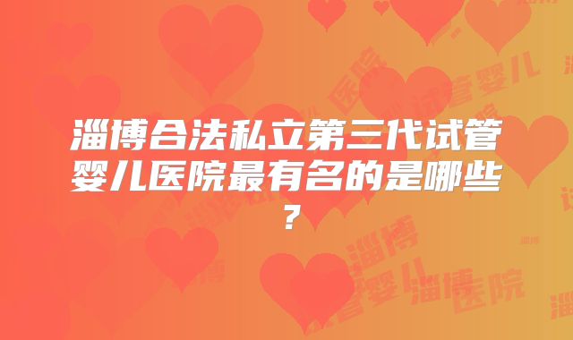 淄博合法私立第三代试管婴儿医院最有名的是哪些?