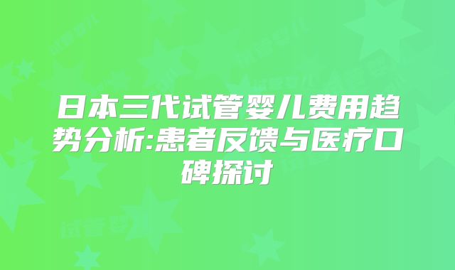 日本三代试管婴儿费用趋势分析:患者反馈与医疗口碑探讨