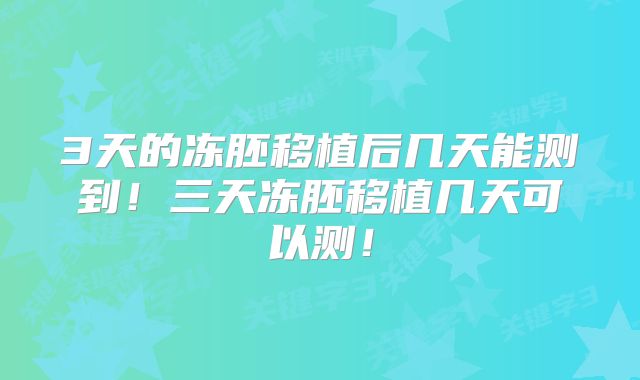 3天的冻胚移植后几天能测到！三天冻胚移植几天可以测！