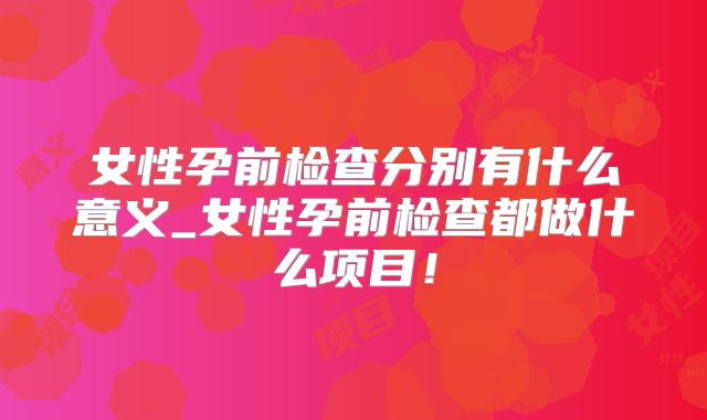 女性孕前检查分别有什么意义_女性孕前检查都做什么项目!