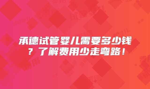 承德试管婴儿需要多少钱？了解费用少走弯路！
