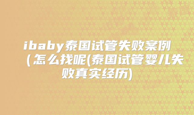 ibaby泰国试管失败案例(怎么找呢(泰国试管婴儿失败真实经历)