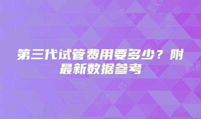 第三代试管费用要多少?附最新数据参考