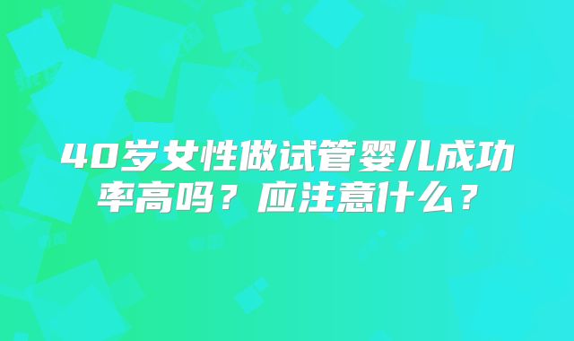 40岁女性做试管婴儿成功率高吗？应注意什么？