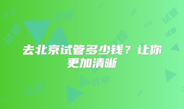 去北京试管多少钱？让你更加清晰