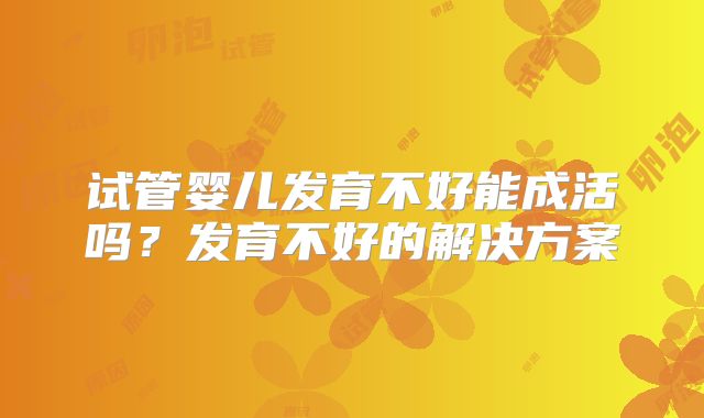 试管婴儿发育不好能成活吗?发育不好的解决方案
