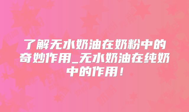 了解无水奶油在奶粉中的奇妙作用_无水奶油在纯奶中的作用！