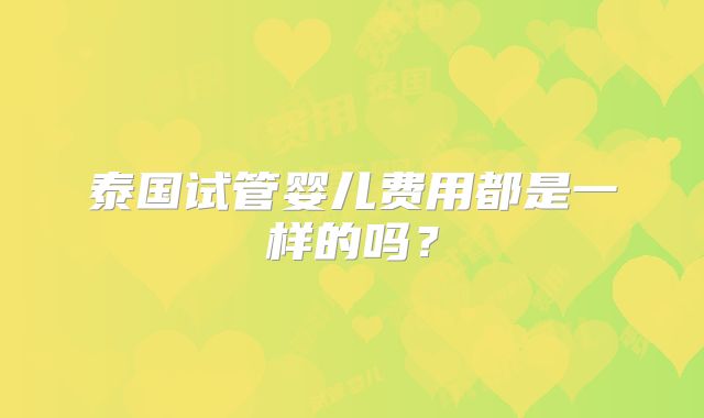 泰国试管婴儿费用都是一样的吗？