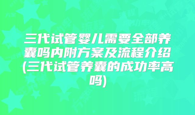 三代试管婴儿需要全部养囊吗内附方案及流程介绍(三代试管养囊的成功率高吗)