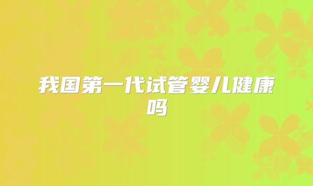 我国第一代试管婴儿健康吗